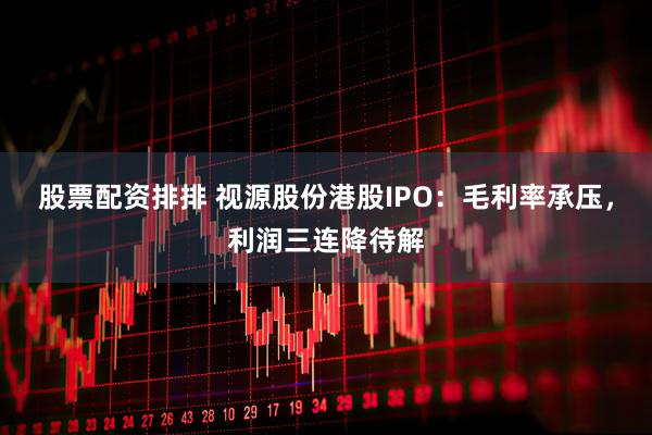 股票配资排排 视源股份港股IPO：毛利率承压，利润三连降待解