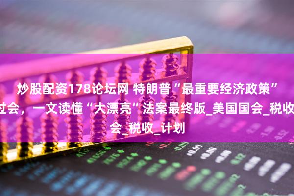 炒股配资178论坛网 特朗普“最重要经济政策”终于过会，一文读懂“大漂亮”法案最终版_美国国会_税收_计划