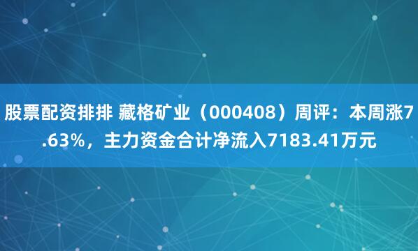 股票配资排排 藏格矿业(000408)周评:本周涨7.63%,主力资金合计净流入7183.41万元