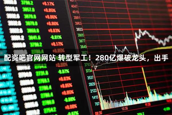 配资吧官网网站 转型军工！280亿爆破龙头，出手