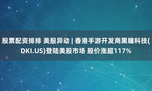 股票配资排排 美股异动 | 香港手游开发商黑瞳科技(DKI.US)登陆美股市场 股价涨超117%