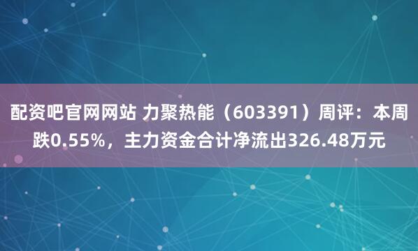 配资吧官网网站 力聚热能(603391)周评:本周跌0.55%,主力资金合计净流出326.48万元