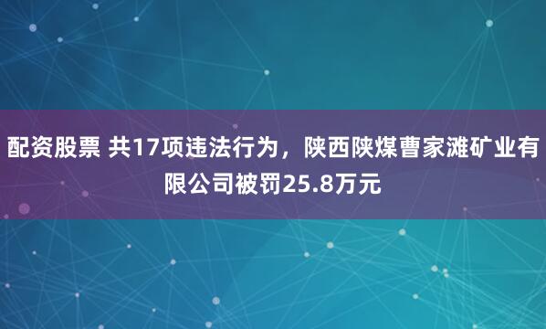 配资股票 共17项违法行为，陕西陕煤曹家滩矿业有限公司被罚25.8万元
