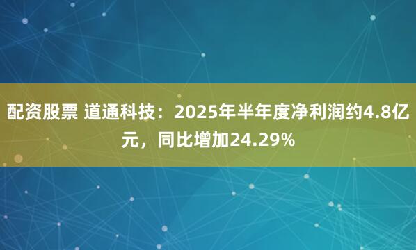 配资股票 道通科技：2025年半年度净利润约4.8亿元，同比增加24.29%
