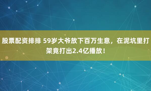 股票配资排排 59岁大爷放下百万生意,在泥坑里打架竟打出2.4亿播放!