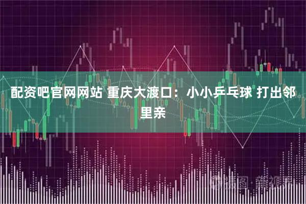 配资吧官网网站 重庆大渡口：小小乒乓球 打出邻里亲