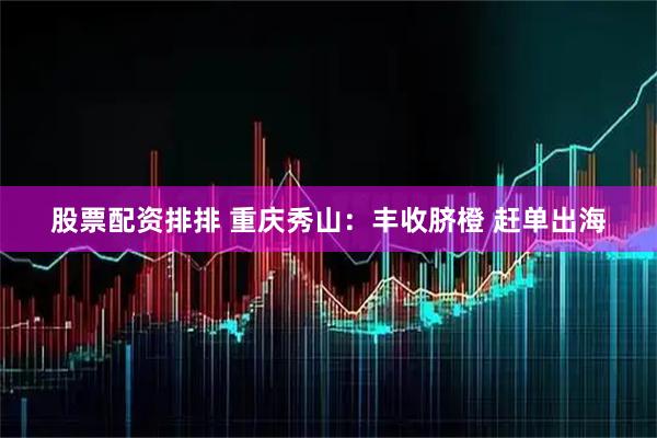 股票配资排排 重庆秀山：丰收脐橙 赶单出海