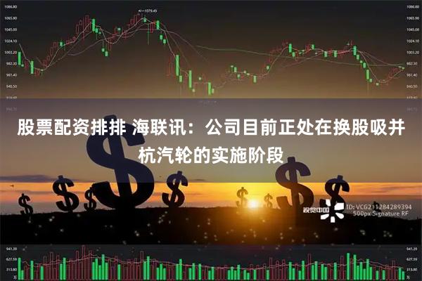 股票配资排排 海联讯：公司目前正处在换股吸并杭汽轮的实施阶段