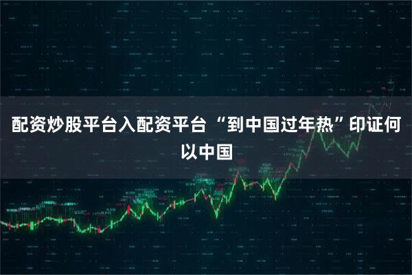 配资炒股平台入配资平台 “到中国过年热”印证何以中国