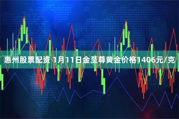 惠州股票配资 1月11日金至尊黄金价格1406元/克