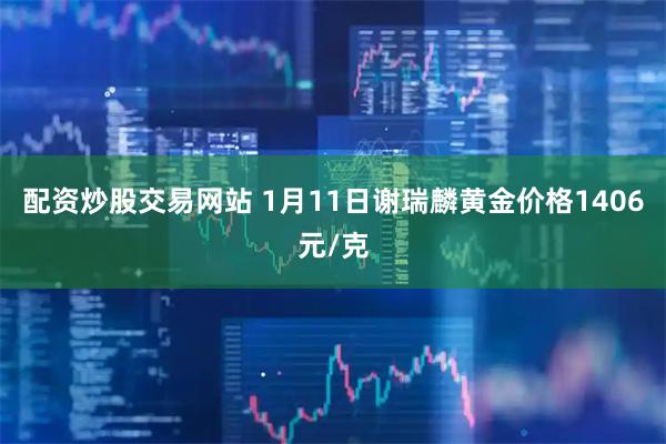 配资炒股交易网站 1月11日谢瑞麟黄金价格1406元/克