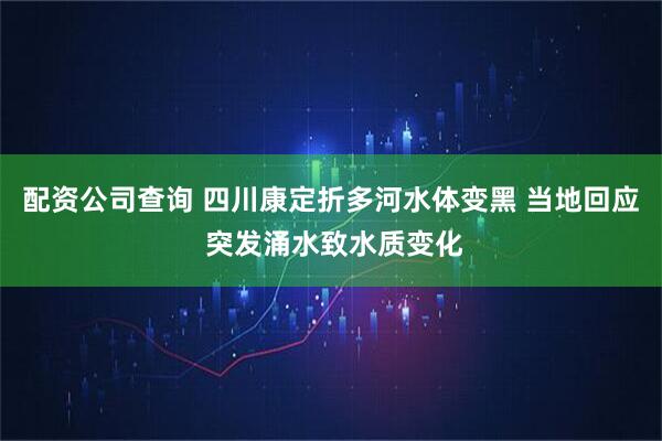 配资公司查询 四川康定折多河水体变黑 当地回应 突发涌水致水质变化