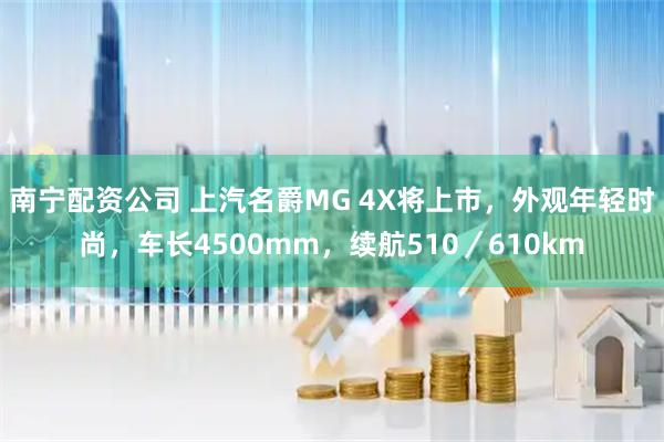 南宁配资公司 上汽名爵MG 4X将上市，外观年轻时尚，车长4500mm，续航510／610km
