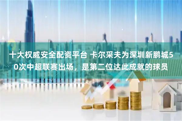 十大权威安全配资平台 卡尔采夫为深圳新鹏城50次中超联赛出场，是第二位达此成就的球员