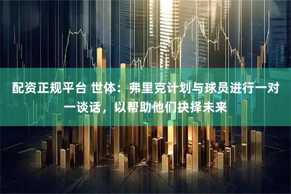 配资正规平台 世体：弗里克计划与球员进行一对一谈话，以帮助他们抉择未来
