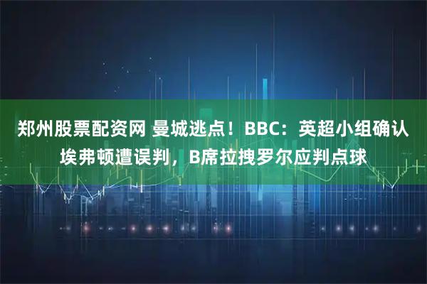 郑州股票配资网 曼城逃点！BBC：英超小组确认埃弗顿遭误判，B席拉拽罗尔应判点球