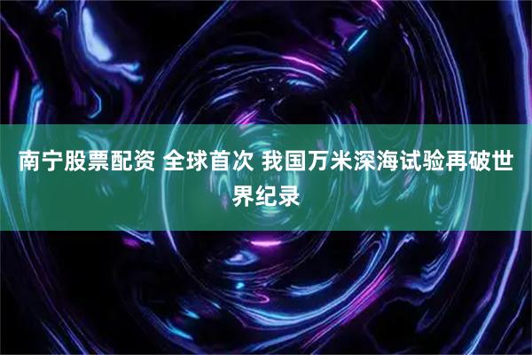 南宁股票配资 全球首次 我国万米深海试验再破世界纪录