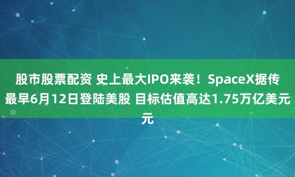 股市股票配资 史上最大IPO来袭！SpaceX据传最早6月12日登陆美股 目标估值高达1.75万亿美元