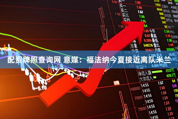 配资牌照查询网 意媒：福法纳今夏接近离队米兰