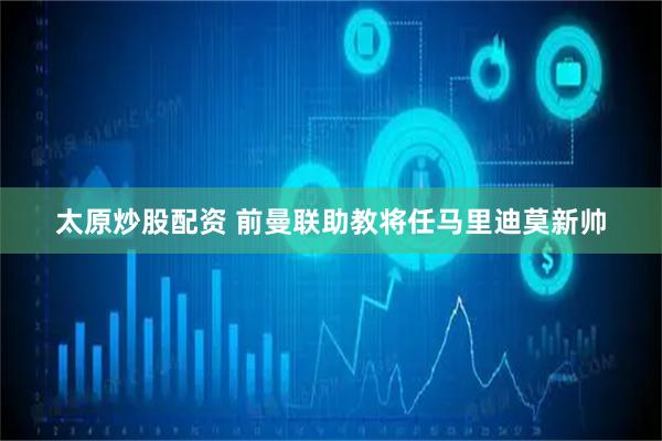 太原炒股配资 前曼联助教将任马里迪莫新帅