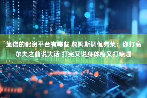 靠谱的配资平台有哪些 詹姆斯调侃弗莱：你打高尔夫之前说大话 打完又说身体疼又打喷嚏